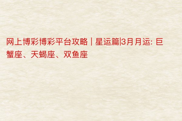网上博彩博彩平台攻略 | 星运篇|3月月运: 巨蟹座、天蝎座、双鱼座