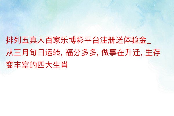 排列五真人百家乐博彩平台注册送体验金_从三月旬日运转, 福分多多, 做事在升迁, 生存变丰富的四大生肖