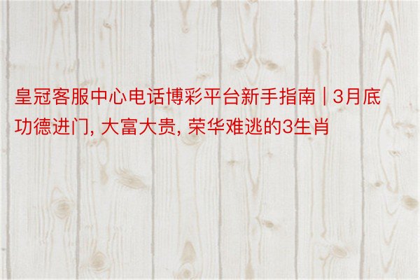 皇冠客服中心电话博彩平台新手指南 | 3月底功德进门, 大富大贵, 荣华难逃的3生肖