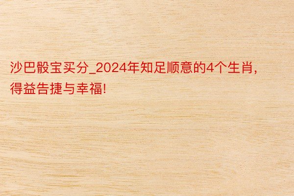 沙巴骰宝买分_2024年知足顺意的4个生肖, 得益告捷与幸福!