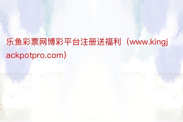 乐鱼彩票网博彩平台注册送福利（www.kingjackpotpro.com）