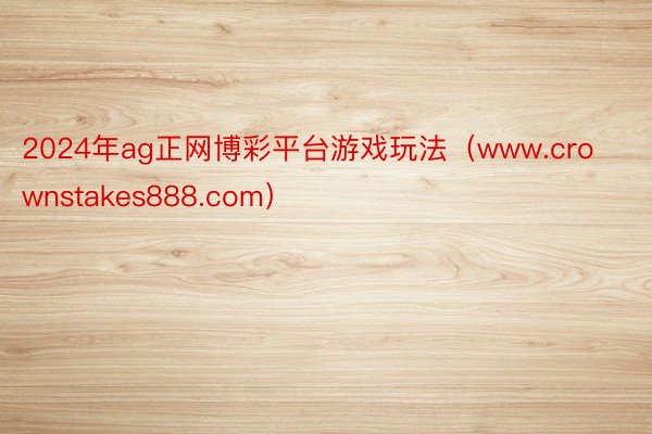 2024年ag正网博彩平台游戏玩法（www.crownstakes888.com）