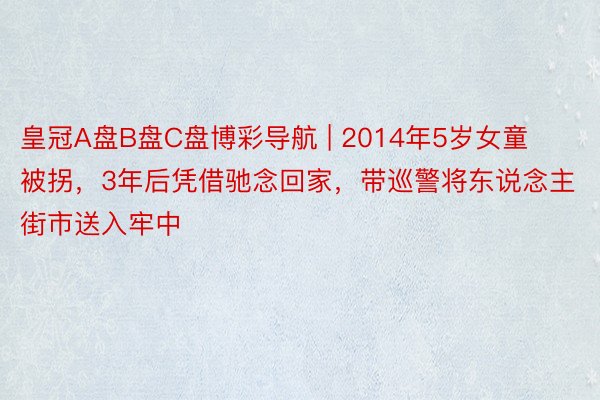 皇冠A盘B盘C盘博彩导航 | 2014年5岁女童被拐，3年后凭借驰念回家，带巡警将东说念主街市送入牢中