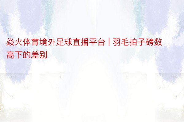 焱火体育境外足球直播平台 | 羽毛拍子磅数高下的差别