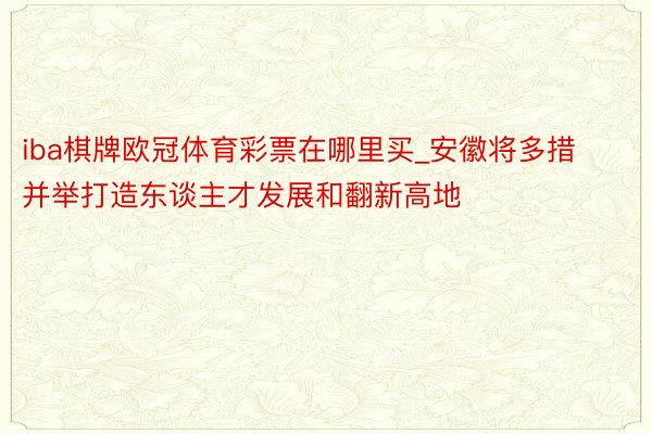 iba棋牌欧冠体育彩票在哪里买_安徽将多措并举打造东谈主才发展和翻新高地