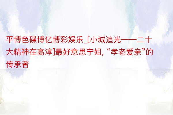 平博色碟博亿博彩娱乐_[小城追光——二十大精神在高淳]最好意思宁姐, “孝老爱亲”的传承者