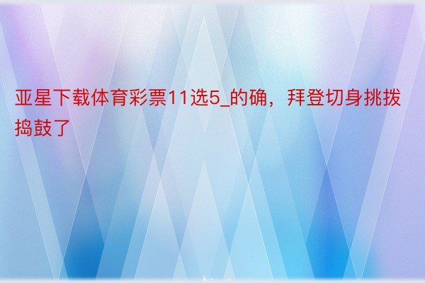 亚星下载体育彩票11选5_的确，拜登切身挑拨捣鼓了
