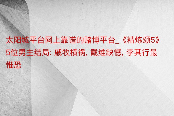 太阳城平台网上靠谱的赌博平台_《精炼颂5》5位男主结局: 戚牧横祸, 戴维缺憾, 李其行最惟恐
