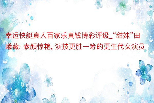幸运快艇真人百家乐真钱博彩评级_“甜妹”田曦薇: 素颜惊艳, 演技更胜一筹的更生代女演员