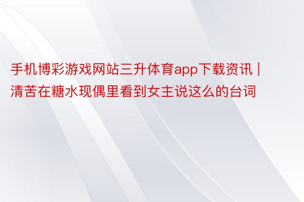 手机博彩游戏网站三升体育app下载资讯 | 清苦在糖水现偶里看到女主说这么的台词