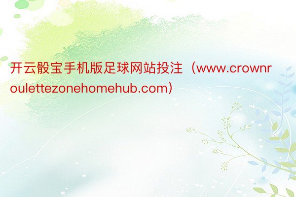 开云骰宝手机版足球网站投注（www.crownroulettezonehomehub.com）