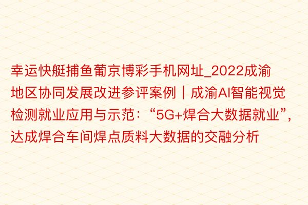幸运快艇捕鱼葡京博彩手机网址_2022成渝地区协同发展改进参评案例｜成渝AI智能视觉检测就业应用与示范：“5G+焊合大数据就业”，达成焊合车间焊点质料大数据的交融分析