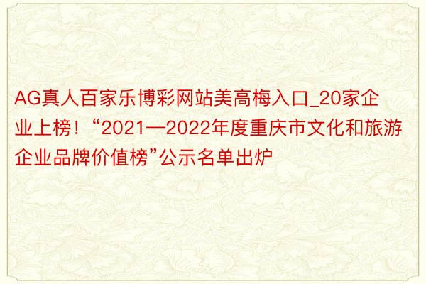AG真人百家乐博彩网站美高梅入口_20家企业上榜！“2021—2022年度重庆市文化和旅游企业品牌价值榜”公示名单出炉