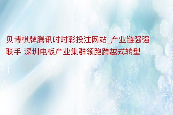 贝博棋牌腾讯时时彩投注网站_产业链强强联手 深圳电板产业集群领跑跨越式转型