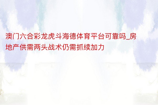 澳门六合彩龙虎斗海德体育平台可靠吗_房地产供需两头战术仍需抓续加力