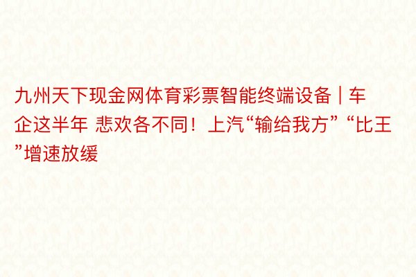 九州天下现金网体育彩票智能终端设备 | 车企这半年 悲欢各不同！上汽“输给我方” “比王”增速放缓