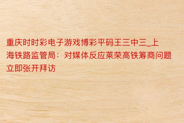 重庆时时彩电子游戏博彩平码王三中三_上海铁路监管局：对媒体反应莱荣高铁筹商问题立即张开拜访