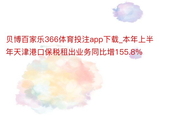 贝博百家乐366体育投注app下载_本年上半年天津港口保税租出业务同比增155.8%