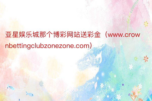 亚星娱乐城那个博彩网站送彩金（www.crownbettingclubzonezone.com）