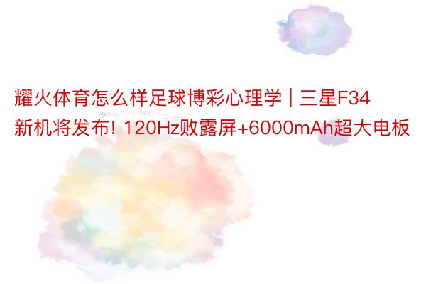 耀火体育怎么样足球博彩心理学 | 三星F34新机将发布! 120Hz败露屏+6000mAh超大电板