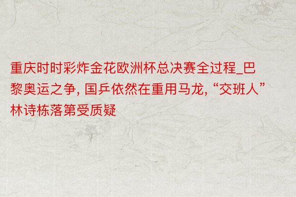 重庆时时彩炸金花欧洲杯总决赛全过程_巴黎奥运之争, 国乒依然在重用马龙, “交班人”林诗栋落第受质疑
