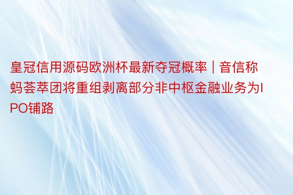皇冠信用源码欧洲杯最新夺冠概率 | 音信称蚂荟萃团将重组剥离部分非中枢金融业务为IPO铺路
