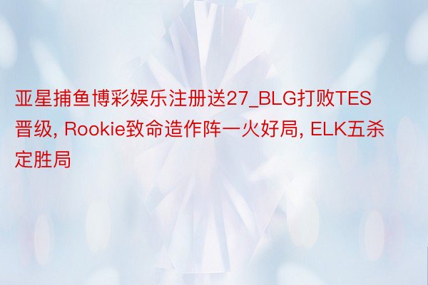 亚星捕鱼博彩娱乐注册送27_BLG打败TES晋级, Rookie致命造作阵一火好局, ELK五杀定胜局