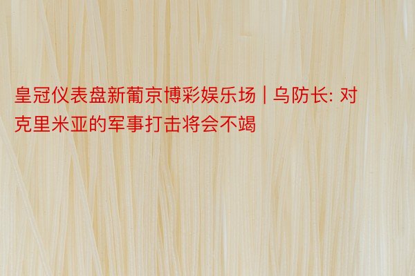 皇冠仪表盘新葡京博彩娱乐场 | 乌防长: 对克里米亚的军事打击将会不竭