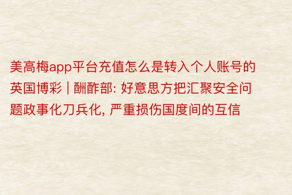 美高梅app平台充值怎么是转入个人账号的英国博彩 | 酬酢部: 好意思方把汇聚安全问题政事化刀兵化, 严重损伤国度间的互信