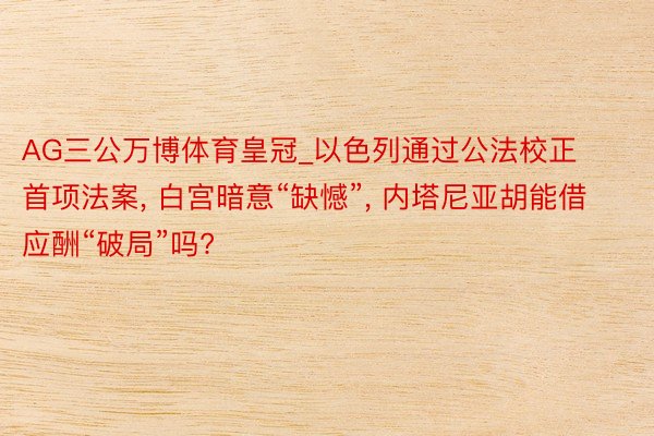 AG三公万博体育皇冠_以色列通过公法校正首项法案, 白宫暗意“缺憾”, 内塔尼亚胡能借应酬“破局”吗?