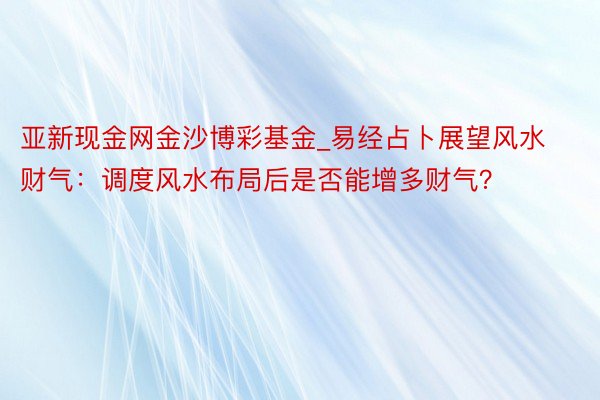 亚新现金网金沙博彩基金_易经占卜展望风水财气：调度风水布局后是否能增多财气？