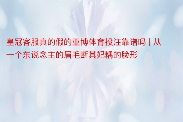 皇冠客服真的假的亚博体育投注靠谱吗 | 从一个东说念主的眉毛断其妃耦的脸形