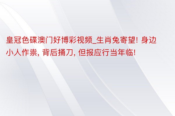 皇冠色碟澳门好博彩视频_生肖兔寄望! 身边小人作祟, 背后捅刀, 但报应行当年临!