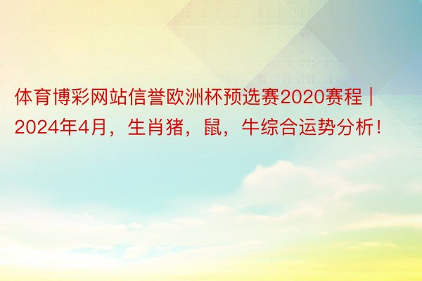 体育博彩网站信誉欧洲杯预选赛2020赛程 | 2024年4月，生肖猪，鼠，牛综合运势分析！