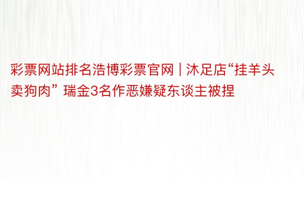 彩票网站排名浩博彩票官网 | 沐足店“挂羊头卖狗肉” 瑞金3名作恶嫌疑东谈主被捏