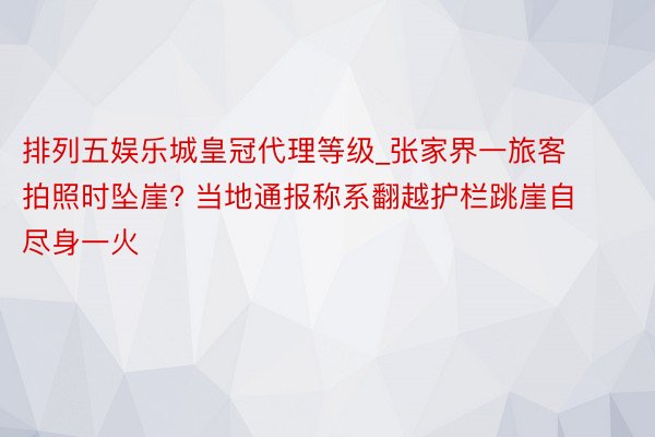 排列五娱乐城皇冠代理等级_张家界一旅客拍照时坠崖? 当地通报称系翻越护栏跳崖自尽身一火