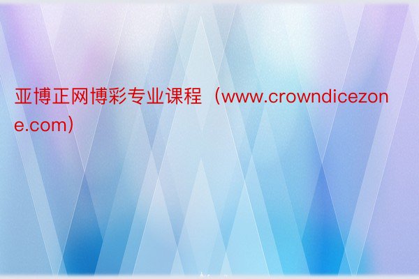 亚博正网博彩专业课程（www.crowndicezone.com）