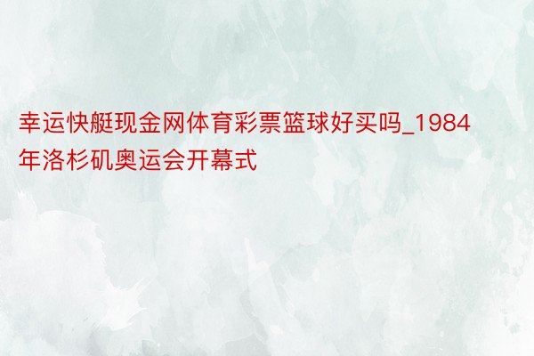 幸运快艇现金网体育彩票篮球好买吗_1984年洛杉矶奥运会开幕式
