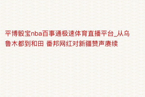 平博骰宝nba百事通极速体育直播平台_从乌鲁木都到和田 番邦网红对新疆赞声赓续