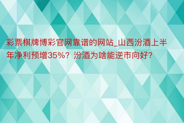 彩票棋牌博彩官网靠谱的网站_山西汾酒上半年净利预增35%？汾酒为啥能逆市向好？