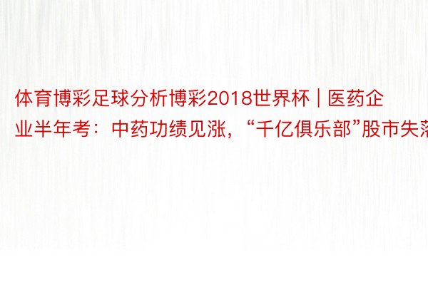 体育博彩足球分析博彩2018世界杯 | 医药企业半年考：中药功绩见涨，“千亿俱乐部”股市失落