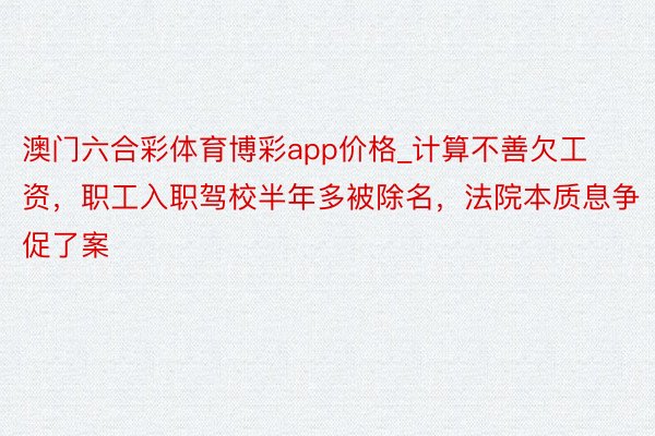 澳门六合彩体育博彩app价格_计算不善欠工资，职工入职驾校半年多被除名，法院本质息争促了案