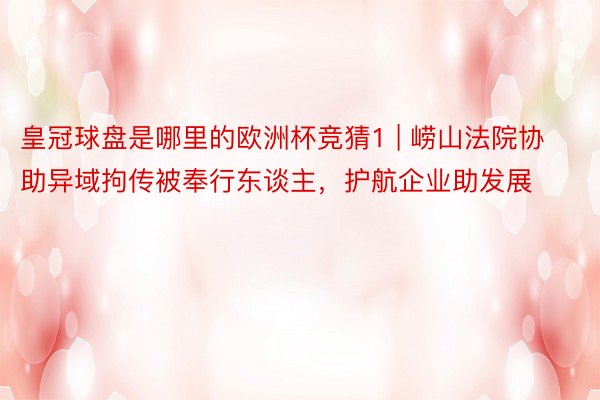 皇冠球盘是哪里的欧洲杯竞猜1 | 崂山法院协助异域拘传被奉行东谈主，护航企业助发展