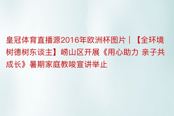 皇冠体育直播源2016年欧洲杯图片 | 【全环境树德树东谈主】崂山区开展《用心助力 亲子共成长》暑期家庭教唆宣讲举止