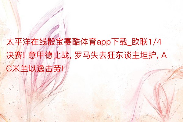 太平洋在线骰宝赛酷体育app下载_欧联1/4决赛! 意甲德比战, 罗马失去狂东谈主坦护, AC米兰以逸击劳!