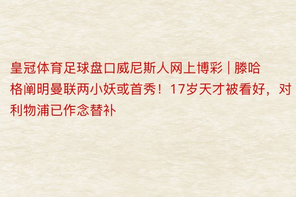 皇冠体育足球盘口威尼斯人网上博彩 | 滕哈格阐明曼联两小妖或首秀！17岁天才被看好，对利物浦已作念替补