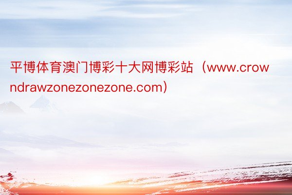 平博体育澳门博彩十大网博彩站（www.crowndrawzonezonezone.com）