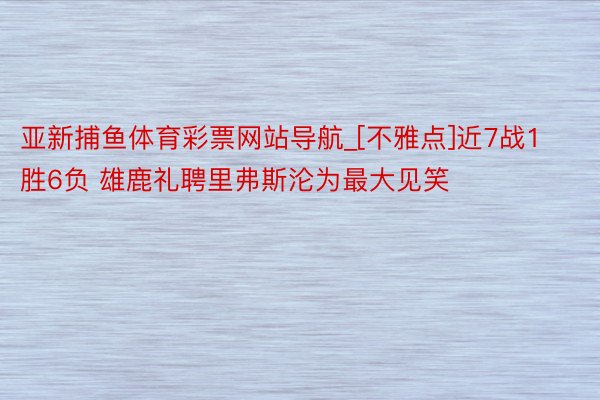 亚新捕鱼体育彩票网站导航_[不雅点]近7战1胜6负 雄鹿礼聘里弗斯沦为最大见笑