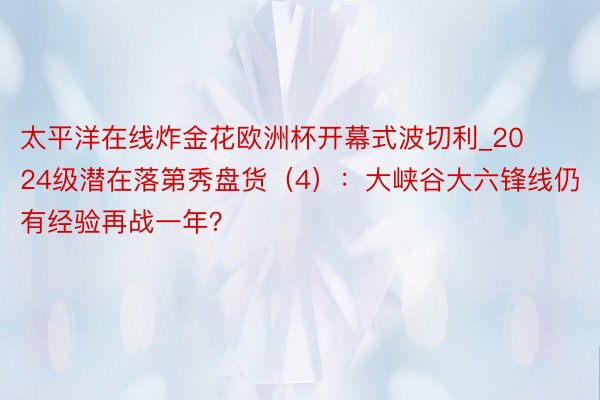 太平洋在线炸金花欧洲杯开幕式波切利_2024级潜在落第秀盘货（4）：大峡谷大六锋线仍有经验再战一年？