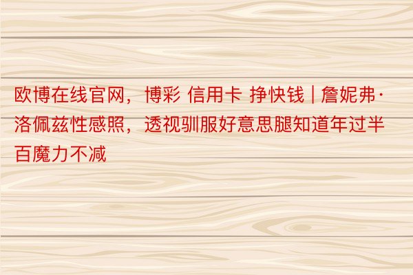 欧博在线官网，博彩 信用卡 挣快钱 | 詹妮弗·洛佩兹性感照，透视驯服好意思腿知道年过半百魔力不减